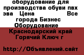 оборудование для производства обуви пвх эва › Цена ­ 5 000 000 - Все города Бизнес » Оборудование   . Краснодарский край,Горячий Ключ г.